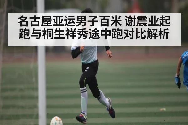 名古屋亚运男子百米 谢震业起跑与桐生祥秀途中跑对比解析