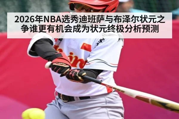2026年NBA选秀迪班萨与布泽尔状元之争谁更有机会成为状元终极分析预测