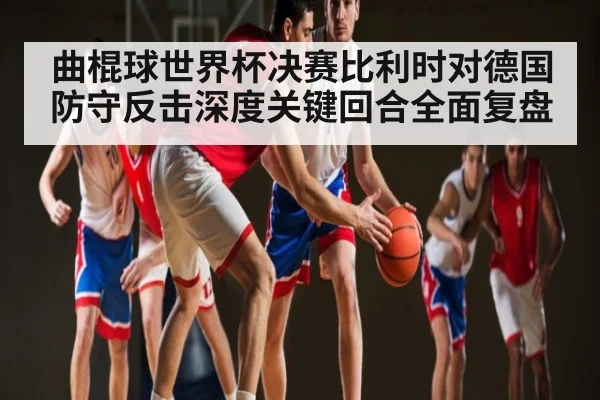 曲棍球世界杯决赛比利时对德国防守反击深度关键回合全面复盘