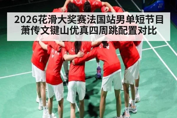 2026花滑大奖赛法国站男单短节目萧传文键山优真四周跳配置对比